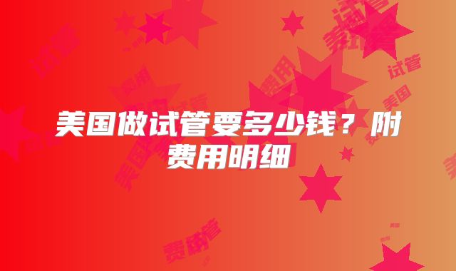 美国做试管要多少钱？附费用明细