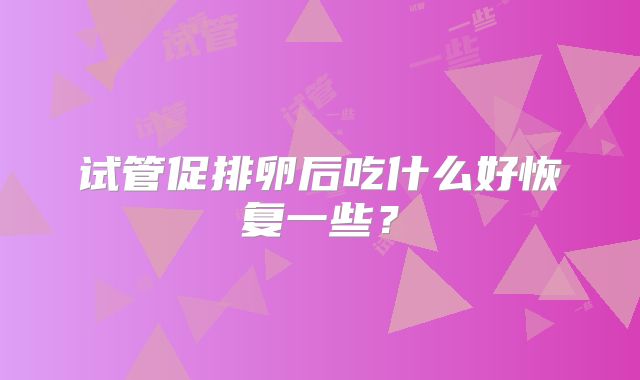 试管促排卵后吃什么好恢复一些？
