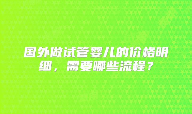 国外做试管婴儿的价格明细,需要哪些流程?