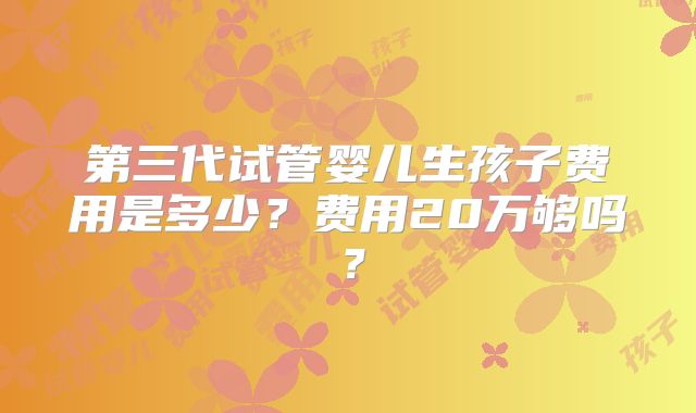 第三代试管婴儿生孩子费用是多少？费用20万够吗？