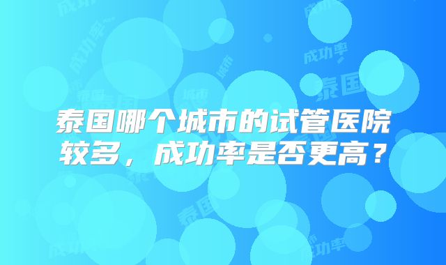 泰国哪个城市的试管医院较多，成功率是否更高？