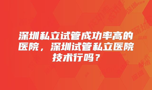 深圳私立试管成功率高的医院,深圳试管私立医院技术行吗?