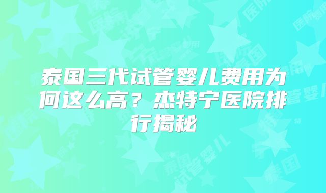 泰国三代试管婴儿费用为何这么高?杰特宁医院排行揭秘