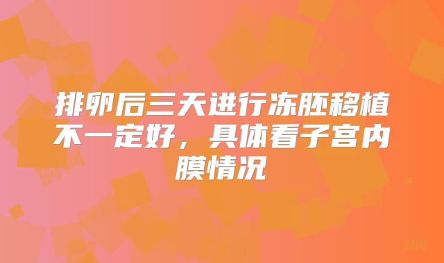 排卵后三天进行冻胚移植不一定好,具体看子宫内膜情况