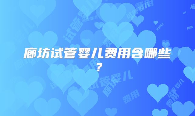 廊坊试管婴儿费用含哪些？