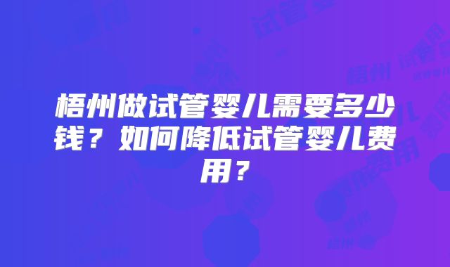 梧州做试管婴儿需要多少钱？如何降低试管婴儿费用？