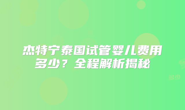 杰特宁泰国试管婴儿费用多少？全程解析揭秘