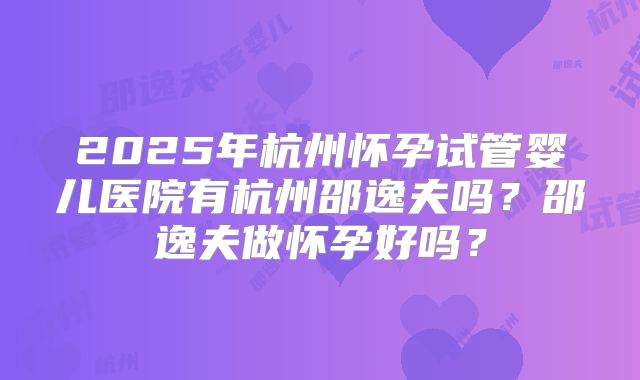 2025年杭州怀孕试管婴儿医院有杭州邵逸夫吗？邵逸夫做怀孕好吗？