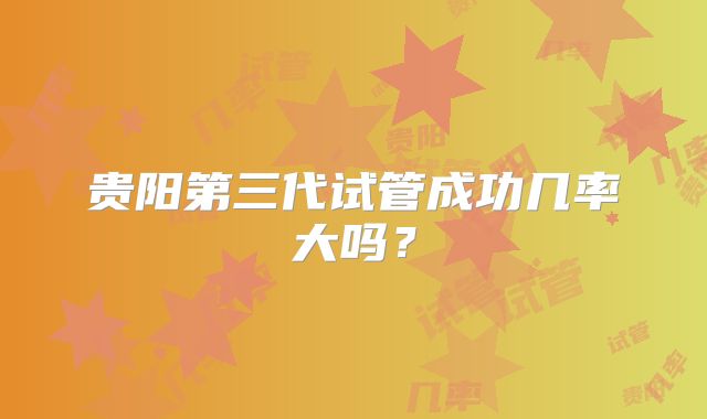 贵阳第三代试管成功几率大吗?