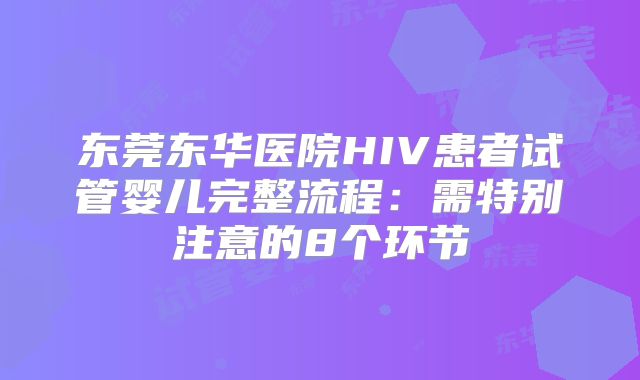 东莞东华医院HIV患者试管婴儿完整流程：需特别注意的8个环节