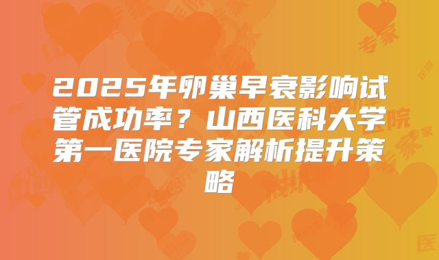 2025年卵巢早衰影响试管成功率？山西医科大学第一医院专家解析提升策略