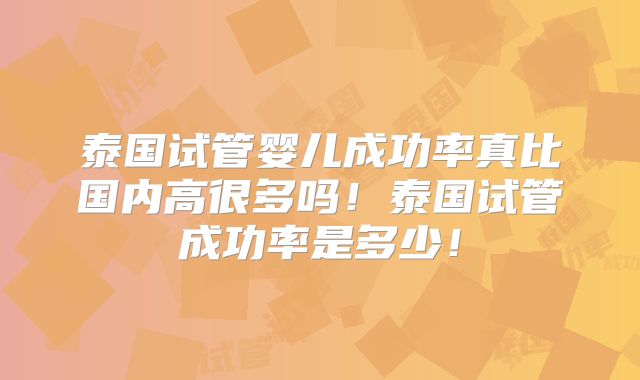 泰国试管婴儿成功率真比国内高很多吗!泰国试管成功率是多少!