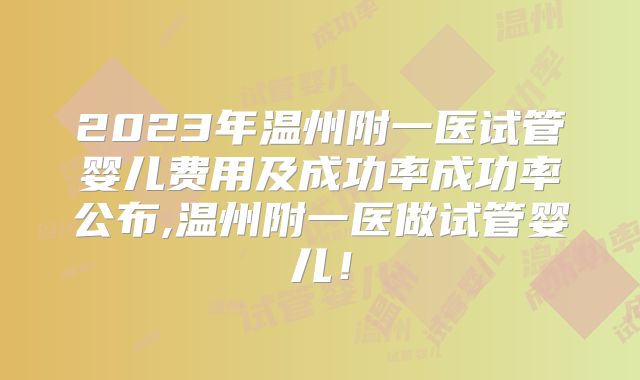 2023年温州附一医试管婴儿费用及成功率成功率公布,温州附一医做试管婴儿!