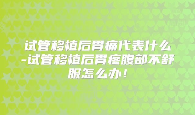 试管移植后胃痛代表什么-试管移植后胃疼腹部不舒服怎么办!