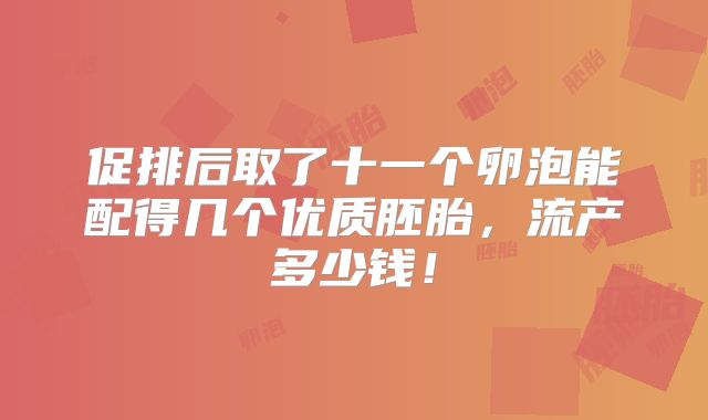 促排后取了十一个卵泡能配得几个优质胚胎，流产多少钱！