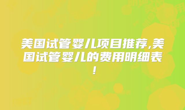 美国试管婴儿项目推荐,美国试管婴儿的费用明细表！