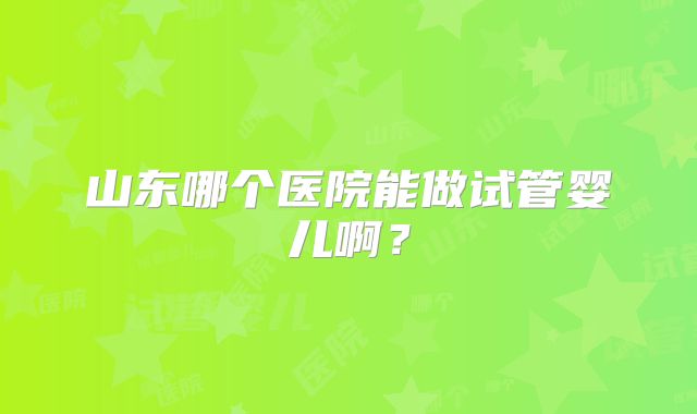 山东哪个医院能做试管婴儿啊？