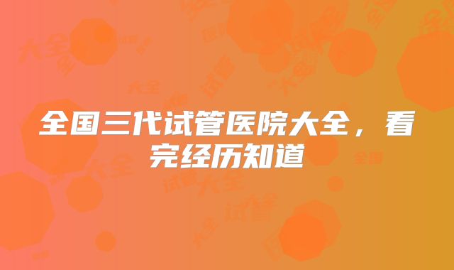 全国三代试管医院大全，看完经历知道