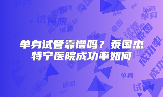 单身试管靠谱吗？泰国杰特宁医院成功率如何