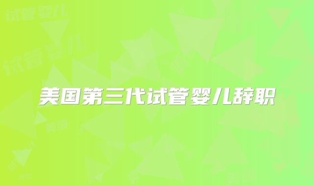 美国第三代试管婴儿辞职