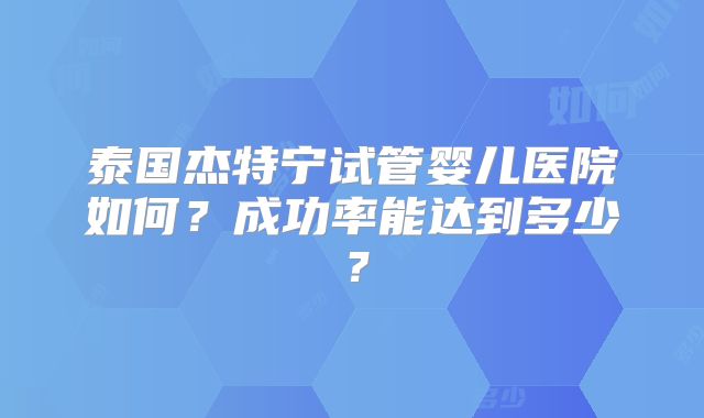 泰国杰特宁试管婴儿医院如何？成功率能达到多少？