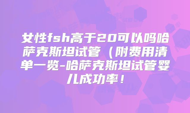 女性fsh高于20可以吗哈萨克斯坦试管(附费用清单一览-哈萨克斯坦试管婴儿成功率!