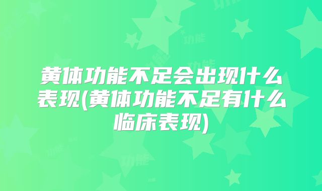 黄体功能不足会出现什么表现(黄体功能不足有什么临床表现)