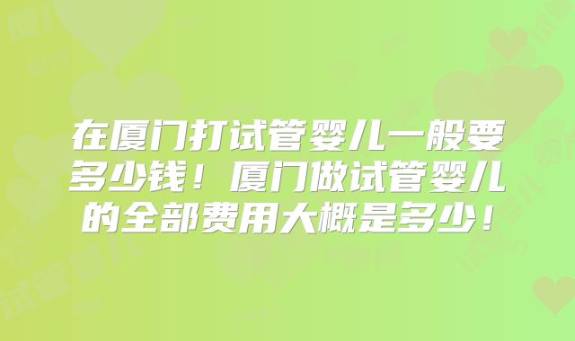 在厦门打试管婴儿一般要多少钱！厦门做试管婴儿的全部费用大概是多少！