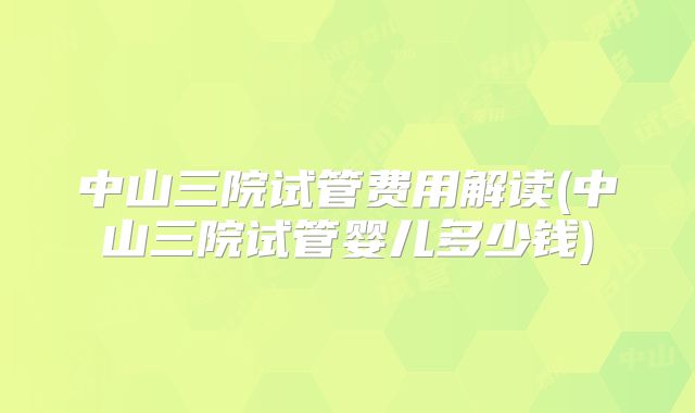 中山三院试管费用解读(中山三院试管婴儿多少钱)