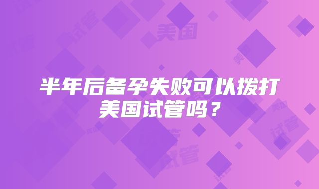 半年后备孕失败可以拨打美国试管吗？