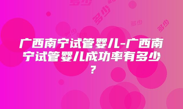 广西南宁试管婴儿-广西南宁试管婴儿成功率有多少？