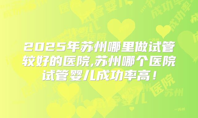 2025年苏州哪里做试管较好的医院,苏州哪个医院试管婴儿成功率高！