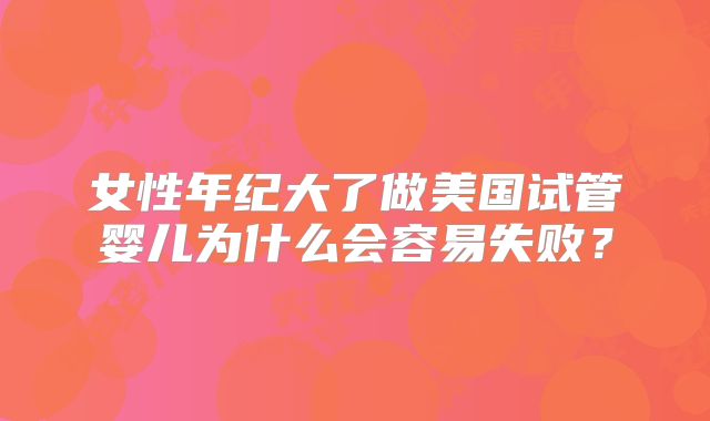 女性年纪大了做美国试管婴儿为什么会容易失败?