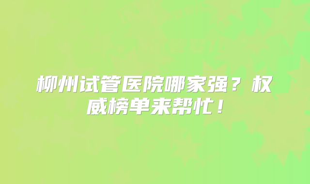 柳州试管医院哪家强？权威榜单来帮忙！