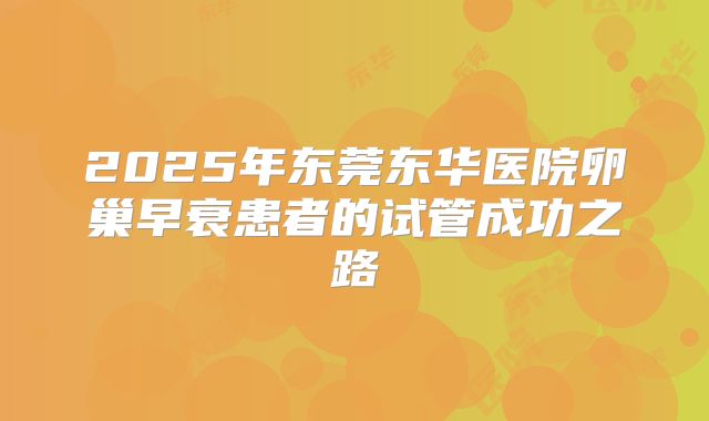 2025年东莞东华医院卵巢早衰患者的试管成功之路