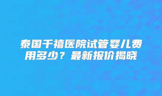 泰国千禧医院试管婴儿费用多少？最新报价揭晓