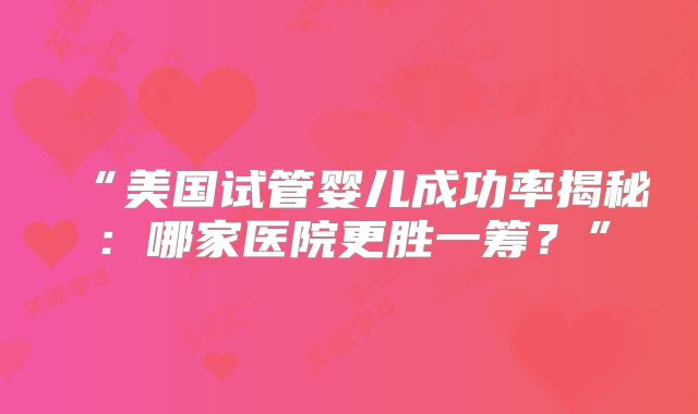 “美国试管婴儿成功率揭秘：哪家医院更胜一筹？”