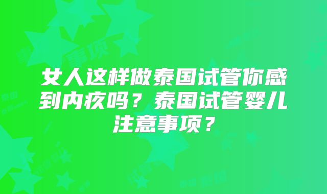 女人这样做泰国试管你感到内疚吗？泰国试管婴儿注意事项？