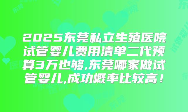2025东莞私立生殖医院试管婴儿费用清单二代预算3万也够,东莞哪家做试管婴儿,成功概率比较高！