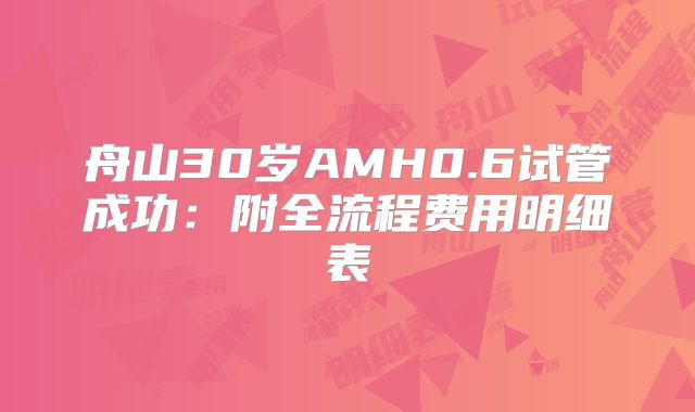 舟山30岁AMH0.6试管成功：附全流程费用明细表