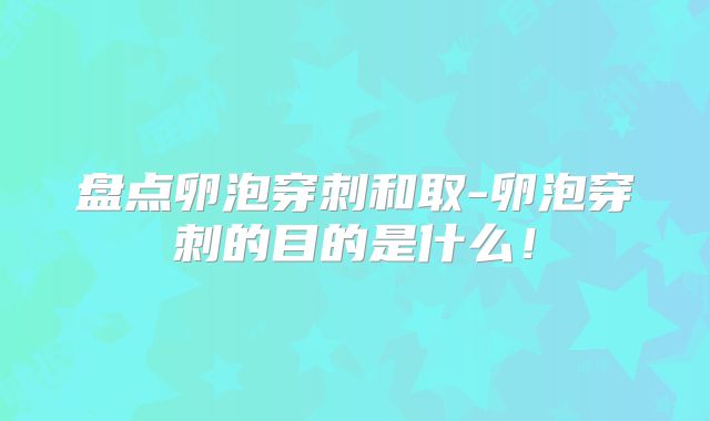 盘点卵泡穿刺和取-卵泡穿刺的目的是什么！