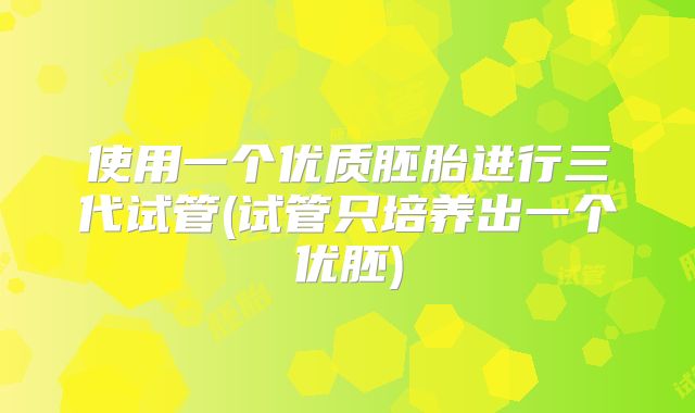 使用一个优质胚胎进行三代试管(试管只培养出一个优胚)