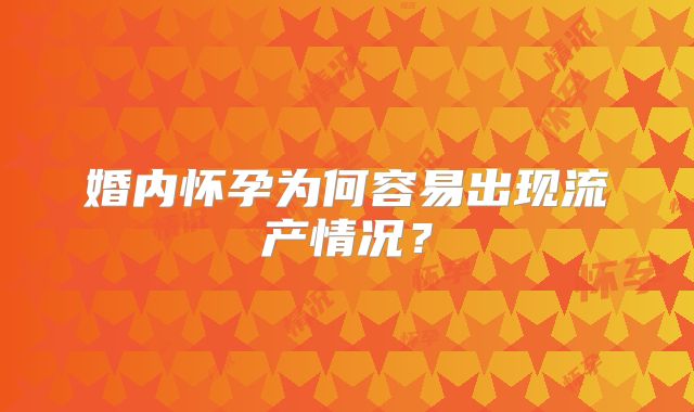 婚内怀孕为何容易出现流产情况?