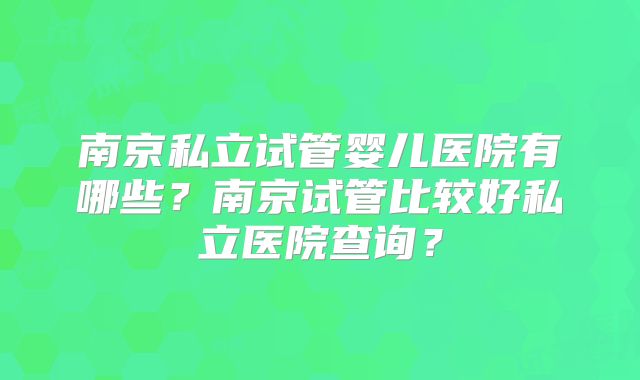 南京私立试管婴儿医院有哪些？南京试管比较好私立医院查询？