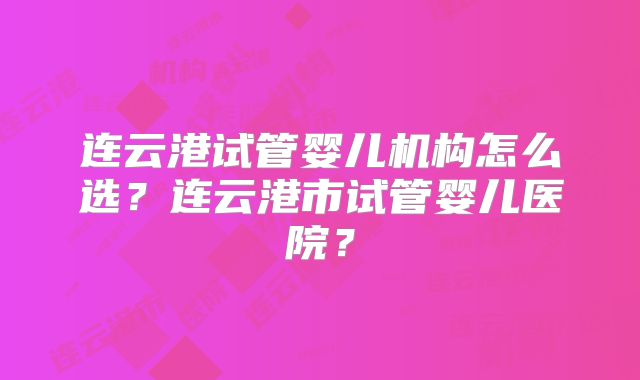 连云港试管婴儿机构怎么选?连云港市试管婴儿医院?
