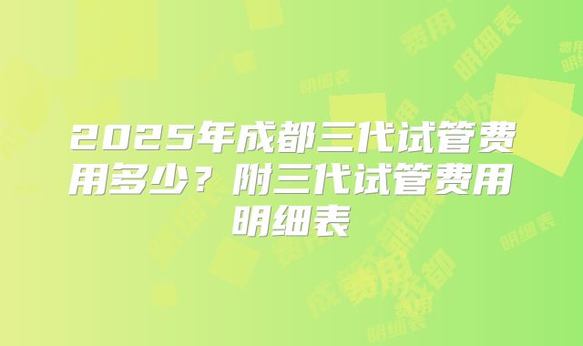 2025年成都三代试管费用多少？附三代试管费用明细表