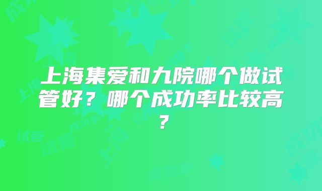 上海集爱和九院哪个做试管好？哪个成功率比较高？