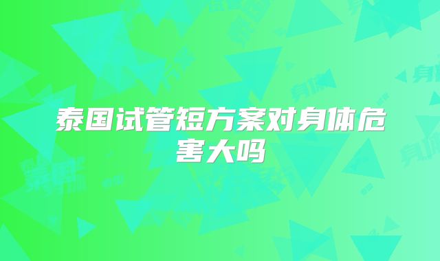 泰国试管短方案对身体危害大吗