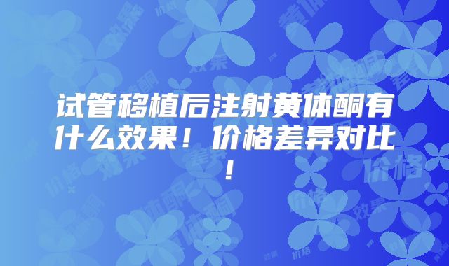 试管移植后注射黄体酮有什么效果!价格差异对比!