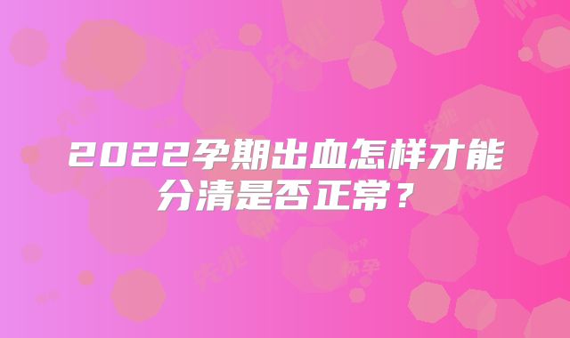 2022孕期出血怎样才能分清是否正常？